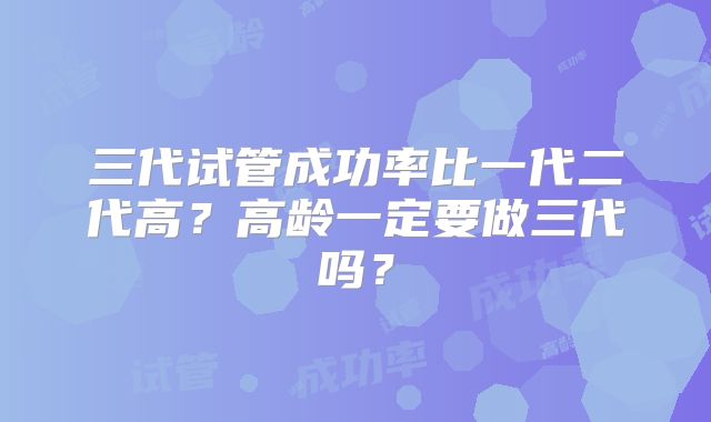 三代试管成功率比一代二代高？高龄一定要做三代吗？