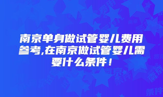 南京单身做试管婴儿费用参考,在南京做试管婴儿需要什么条件!