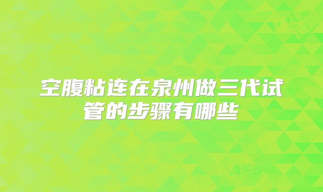 空腹粘连在泉州做三代试管的步骤有哪些