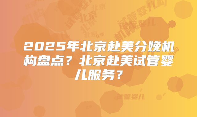 2025年北京赴美分娩机构盘点？北京赴美试管婴儿服务？
