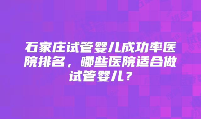 石家庄试管婴儿成功率医院排名，哪些医院适合做试管婴儿？
