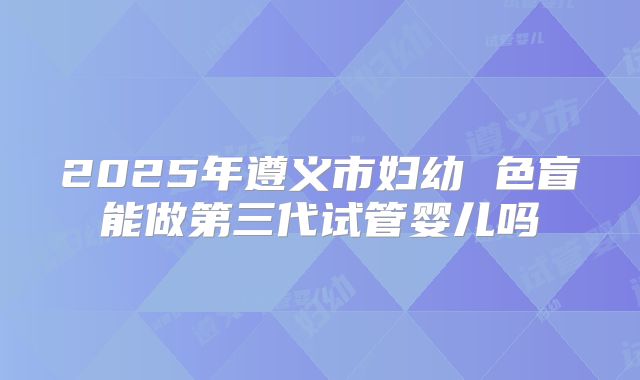 2025年遵义市妇幼 色盲能做第三代试管婴儿吗