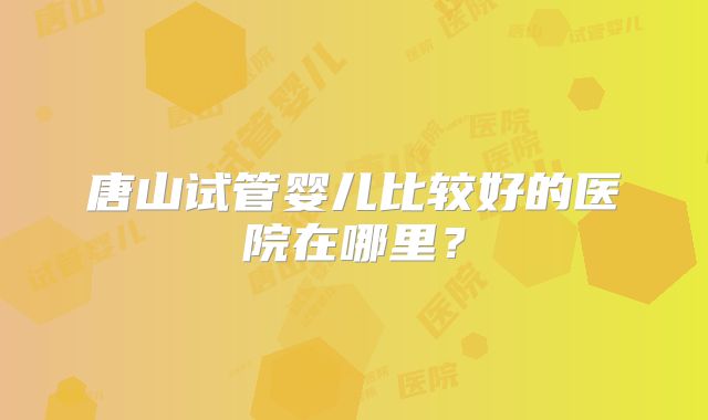 唐山试管婴儿比较好的医院在哪里？