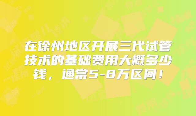 在徐州地区开展三代试管技术的基础费用大概多少钱,通常5-8万区间!