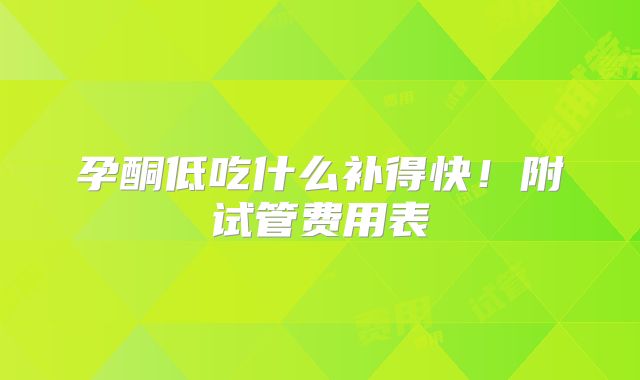 孕酮低吃什么补得快！附试管费用表