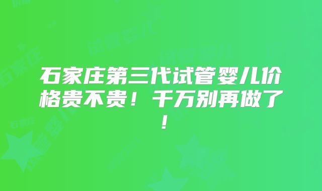 石家庄第三代试管婴儿价格贵不贵!千万别再做了!