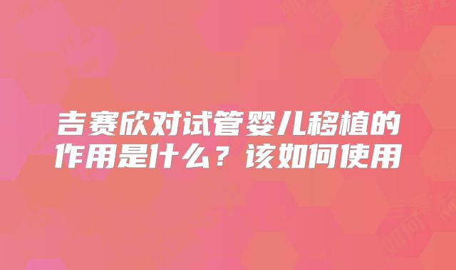 吉赛欣对试管婴儿移植的作用是什么？该如何使用
