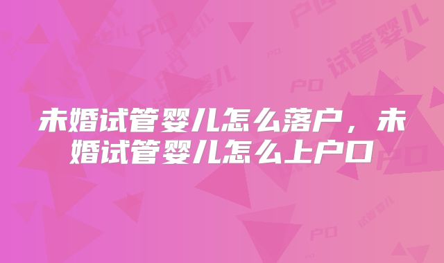 未婚试管婴儿怎么落户,未婚试管婴儿怎么上户口