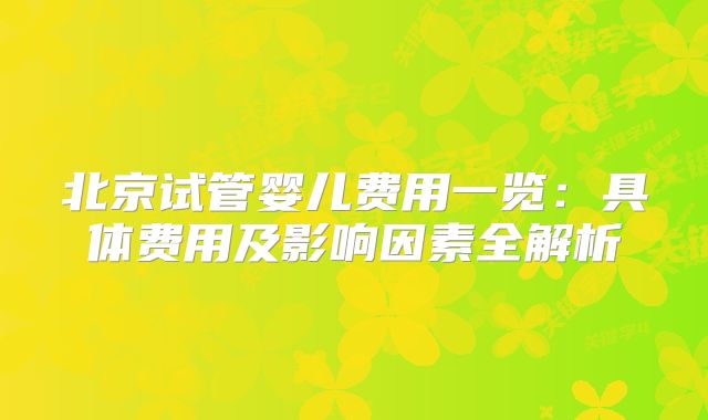 北京试管婴儿费用一览：具体费用及影响因素全解析