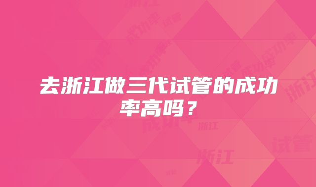 去浙江做三代试管的成功率高吗？