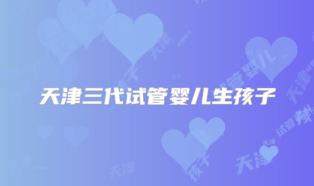 天津三代试管婴儿生孩子
