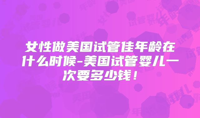 女性做美国试管佳年龄在什么时候-美国试管婴儿一次要多少钱！
