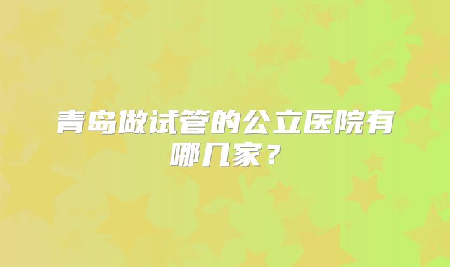 青岛做试管的公立医院有哪几家？
