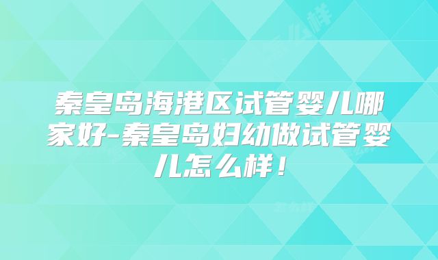 秦皇岛海港区试管婴儿哪家好-秦皇岛妇幼做试管婴儿怎么样！