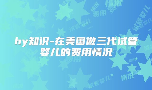 hy知识-在美国做三代试管婴儿的费用情况