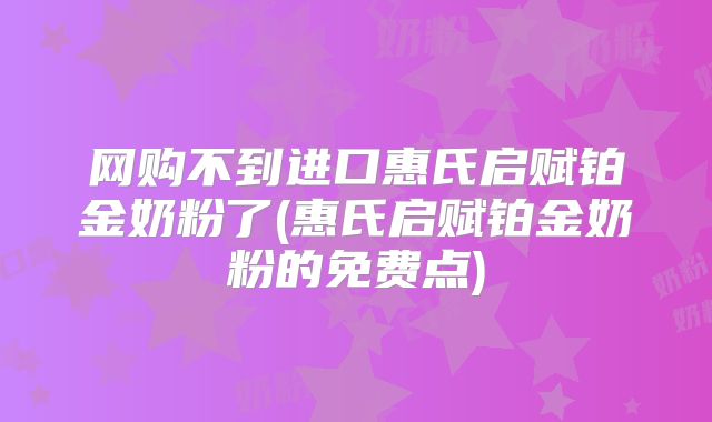 网购不到进口惠氏启赋铂金奶粉了(惠氏启赋铂金奶粉的免费点)