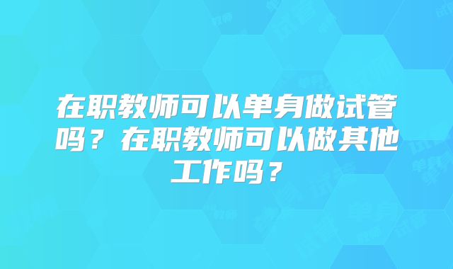 在职教师可以单身做试管吗？在职教师可以做其他工作吗？
