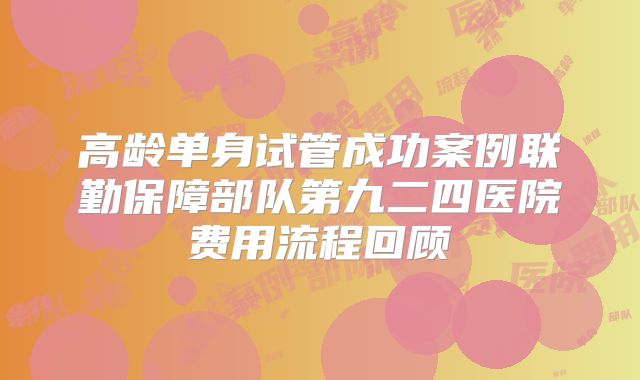高龄单身试管成功案例联勤保障部队第九二四医院费用流程回顾