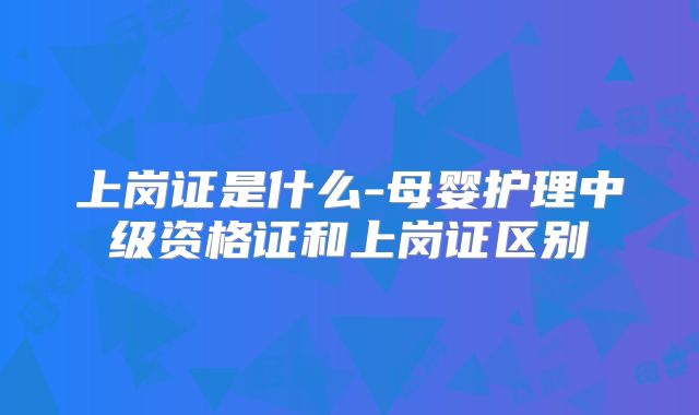 上岗证是什么-母婴护理中级资格证和上岗证区别