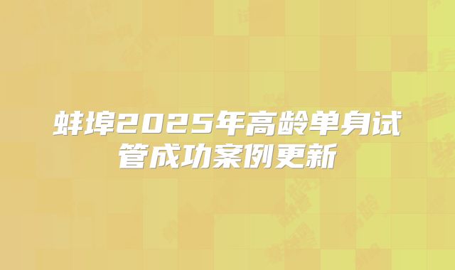蚌埠2025年高龄单身试管成功案例更新