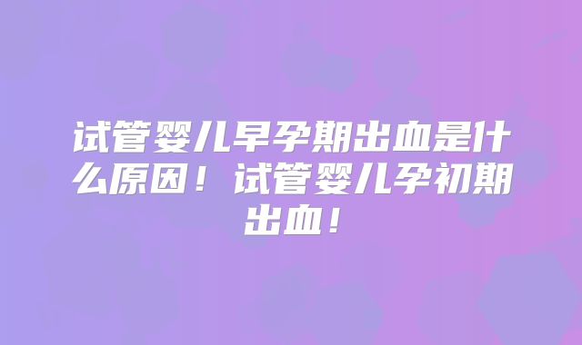试管婴儿早孕期出血是什么原因！试管婴儿孕初期出血！