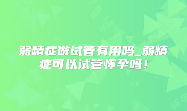弱精症做试管有用吗_弱精症可以试管怀孕吗！