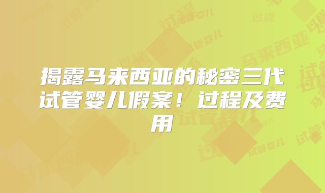 揭露马来西亚的秘密三代试管婴儿假案！过程及费用