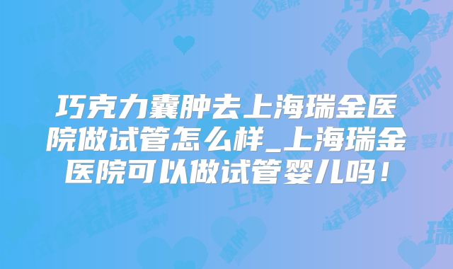 巧克力囊肿去上海瑞金医院做试管怎么样_上海瑞金医院可以做试管婴儿吗!