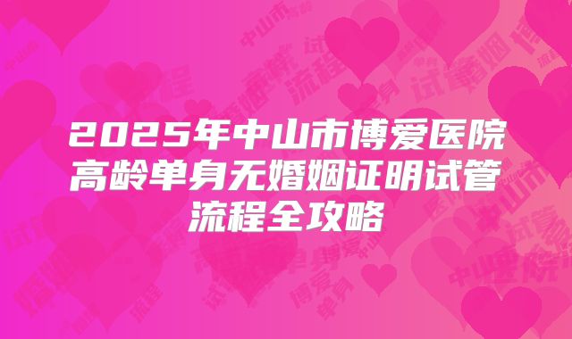 2025年中山市博爱医院高龄单身无婚姻证明试管流程全攻略