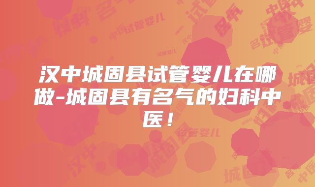汉中城固县试管婴儿在哪做-城固县有名气的妇科中医！
