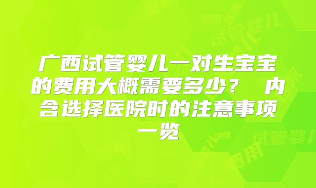 广西试管婴儿一对生宝宝的费用大概需要多少？ 内含选择医院时的注意事项一览