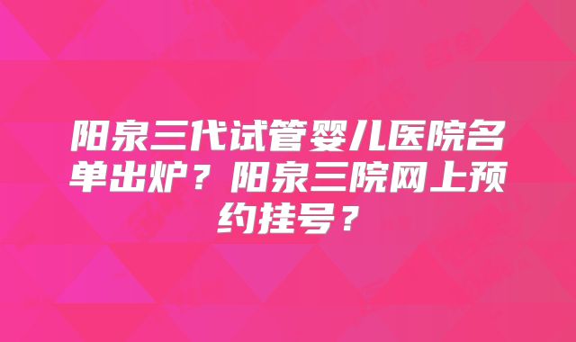 阳泉三代试管婴儿医院名单出炉?阳泉三院网上预约挂号?