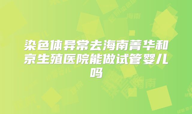 染色体异常去海南菁华和京生殖医院能做试管婴儿吗