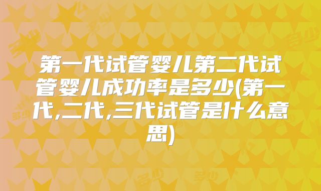 第一代试管婴儿第二代试管婴儿成功率是多少(第一代,二代,三代试管是什么意思)
