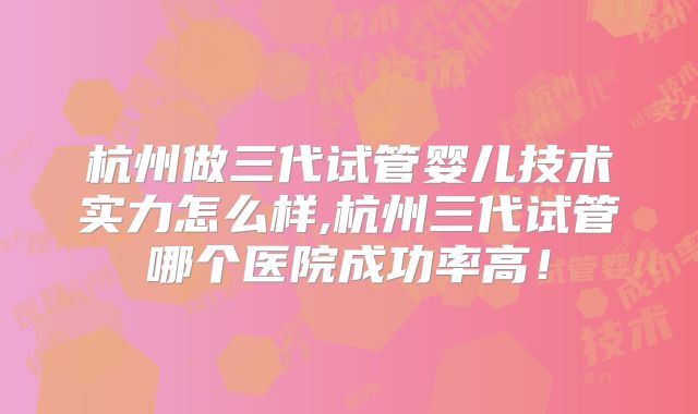 杭州做三代试管婴儿技术实力怎么样,杭州三代试管哪个医院成功率高！