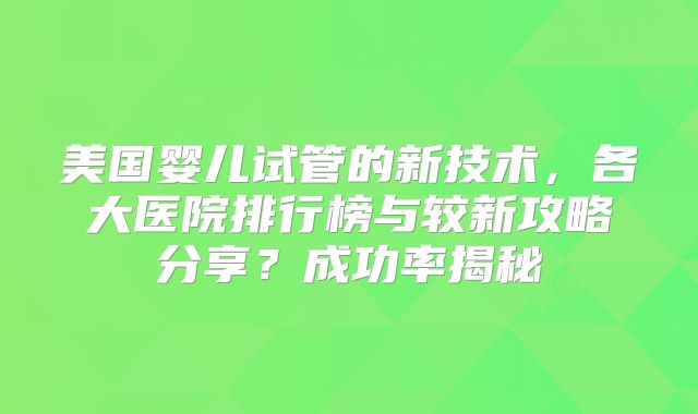 美国婴儿试管的新技术,各大医院排行榜与较新攻略分享?成功率揭秘