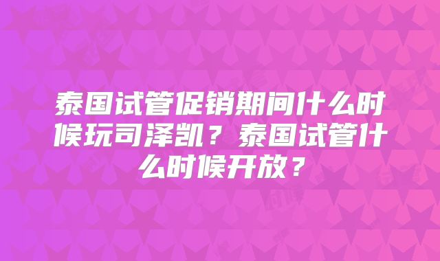 泰国试管促销期间什么时候玩司泽凯？泰国试管什么时候开放？
