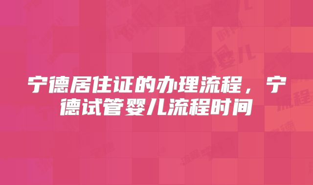 宁德居住证的办理流程，宁德试管婴儿流程时间