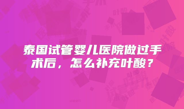 泰国试管婴儿医院做过手术后，怎么补充叶酸？