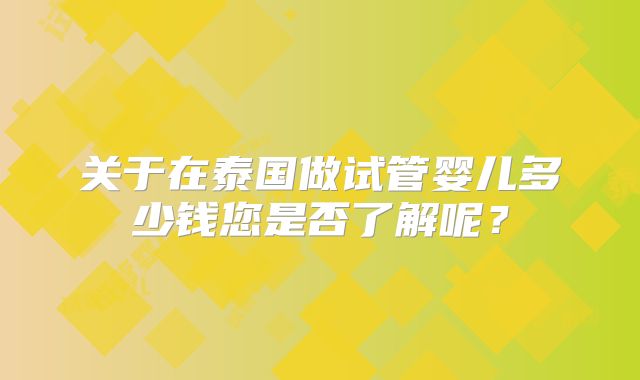 关于在泰国做试管婴儿多少钱您是否了解呢？