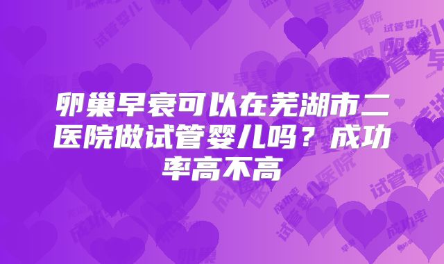 卵巢早衰可以在芜湖市二医院做试管婴儿吗?成功率高不高