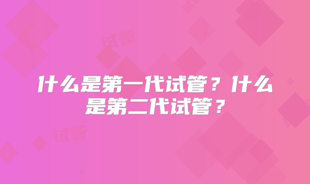 什么是第一代试管？什么是第二代试管？