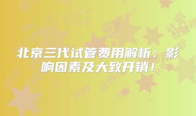 北京三代试管费用解析：影响因素及大致开销！