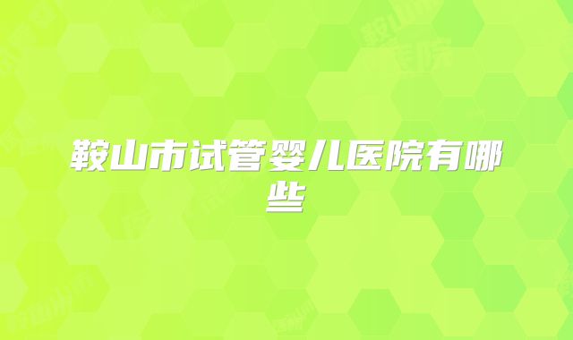 鞍山市试管婴儿医院有哪些
