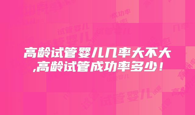 高龄试管婴儿几率大不大,高龄试管成功率多少！