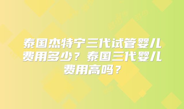 泰国杰特宁三代试管婴儿费用多少?泰国三代婴儿费用高吗?