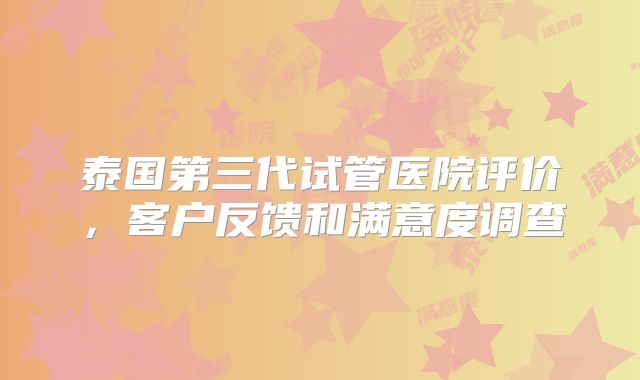泰国第三代试管医院评价，客户反馈和满意度调查
