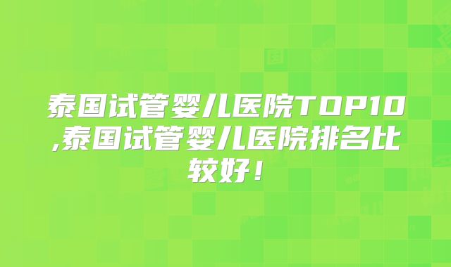 泰国试管婴儿医院TOP10,泰国试管婴儿医院排名比较好!