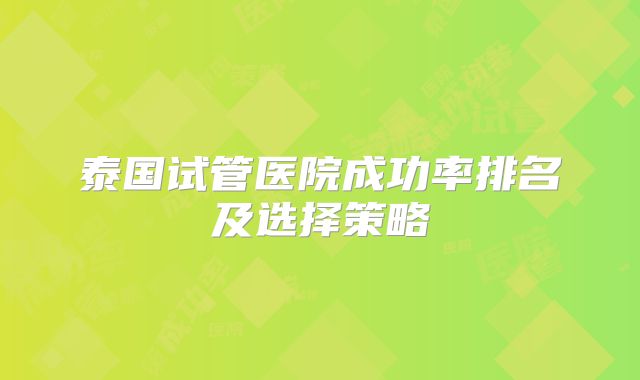 泰国试管医院成功率排名及选择策略
