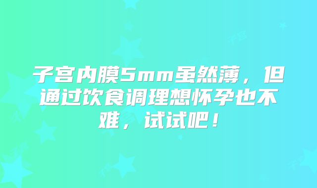 子宫内膜5mm虽然薄，但通过饮食调理想怀孕也不难，试试吧！